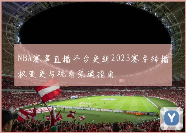 NBA赛事直播平台更新2023赛季转播权变更与观看渠道指南