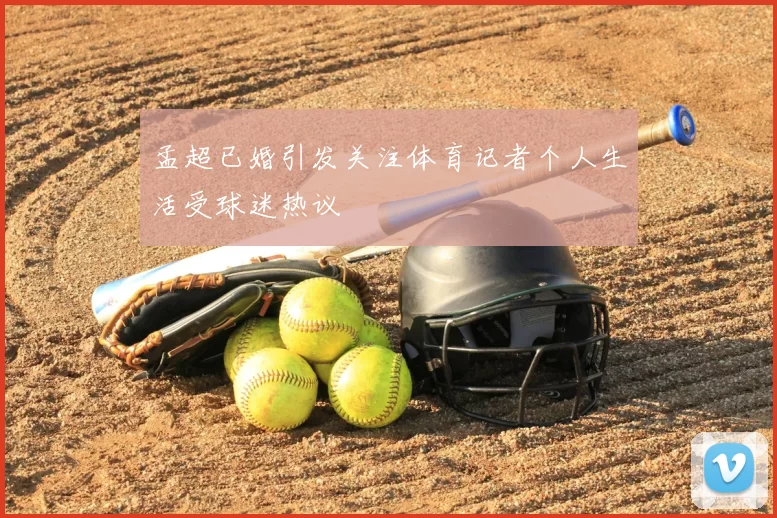 孟超已婚引发关注体育记者个人生活受球迷热议