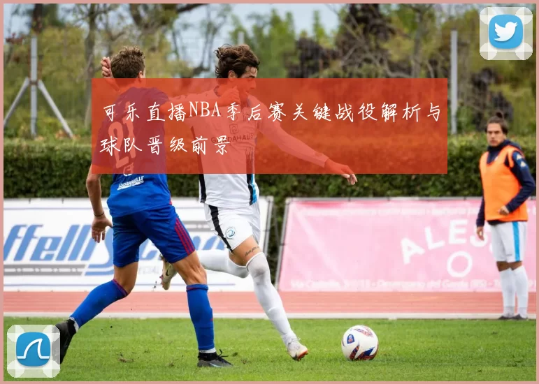 可乐直播NBA季后赛关键战役解析与球队晋级前景