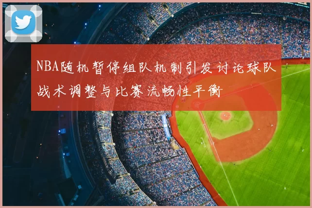 NBA随机暂停组队机制引发讨论球队战术调整与比赛流畅性平衡
