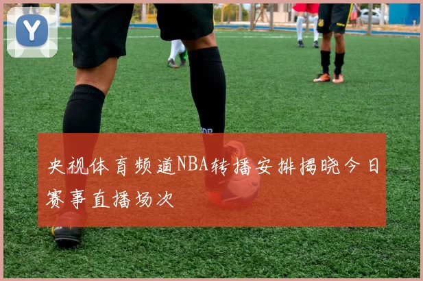 央视体育频道NBA转播安排揭晓今日赛事直播场次