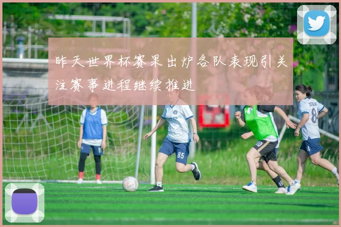 昨天世界杯赛果出炉各队表现引关注赛事进程继续推进