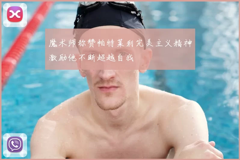 魔术师称赞帕特莱利完美主义精神激励他不断超越自我