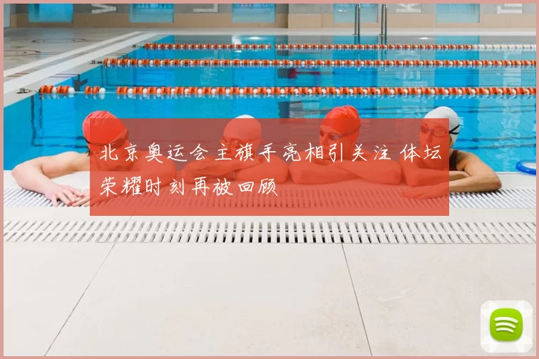 北京奥运会主旗手亮相引关注 体坛荣耀时刻再被回顾