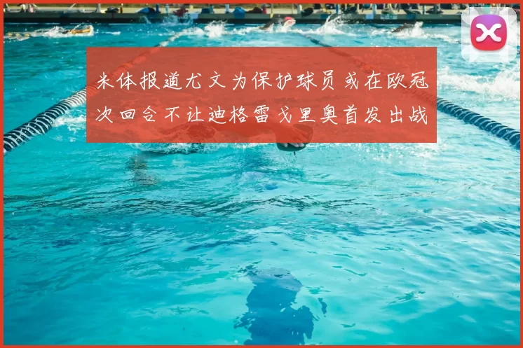 米体报道尤文为保护球员或在欧冠次回合不让迪格雷戈里奥首发出战