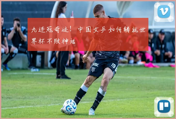 九连冠奇迹！中国女乒如何铸就世界杯不败神话