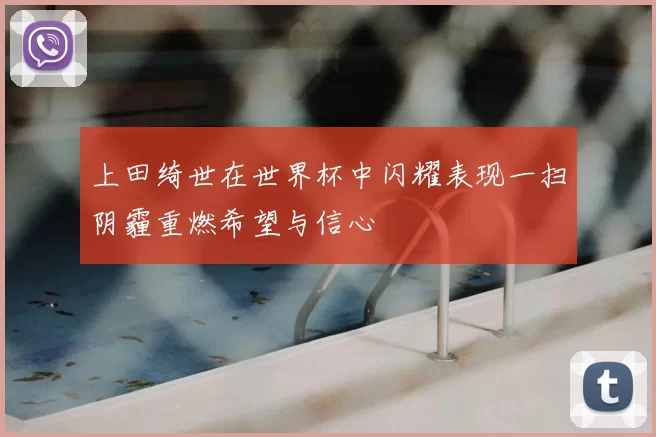 上田绮世在世界杯中闪耀表现一扫阴霾重燃希望与信心