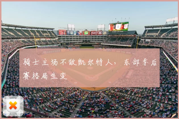 骑士主场不敌凯尔特人，东部季后赛格局生变