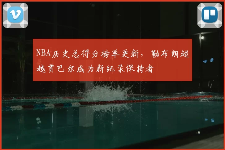 NBA历史总得分榜单更新，勒布朗超越贾巴尔成为新纪录保持者
