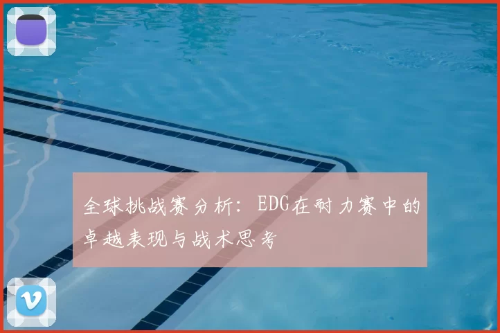 全球挑战赛分析：EDG在耐力赛中的卓越表现与战术思考