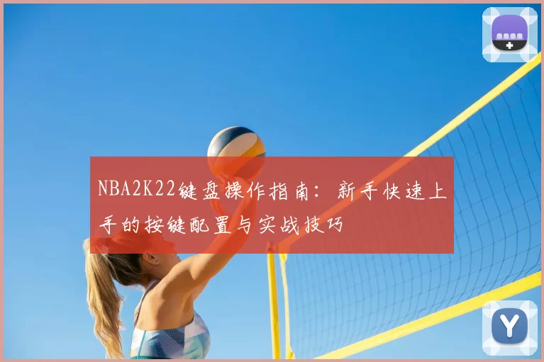 NBA2K22键盘操作指南：新手快速上手的按键配置与实战技巧
