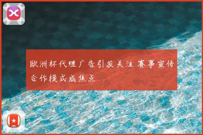 欧洲杯代理广告引发关注 赛事宣传合作模式成焦点