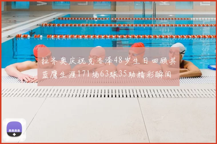 拉齐奥庆祝克洛泽48岁生日回顾其蓝鹰生涯171场63球35助精彩瞬间