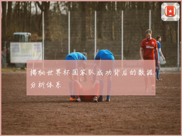 揭秘世界杯国家队成功背后的数据分析体系