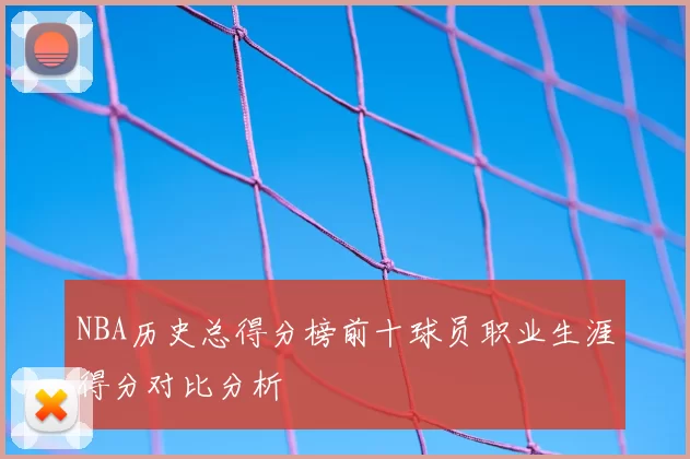 NBA历史总得分榜前十球员职业生涯得分对比分析