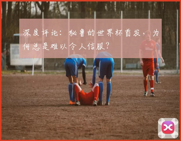 深度评论:秘鲁的世界杯首发,为何总是难以令人信服?