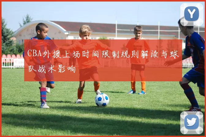 CBA外援上场时间限制规则解读与球队战术影响