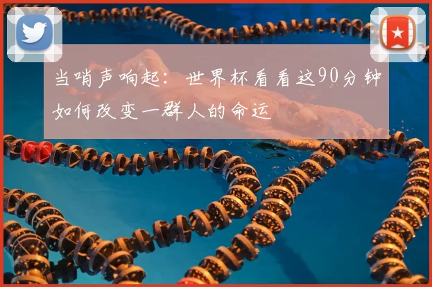 当哨声响起：世界杯看看这90分钟如何改变一群人的命运