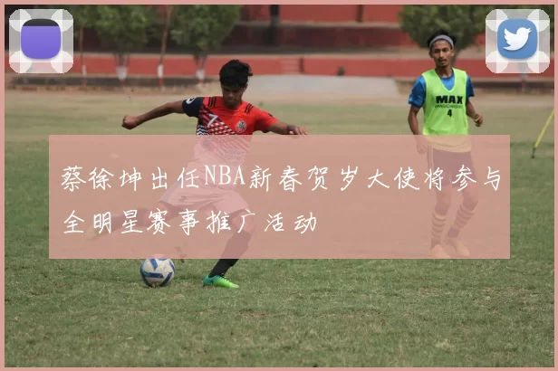 蔡徐坤出任NBA新春贺岁大使将参与全明星赛事推广活动